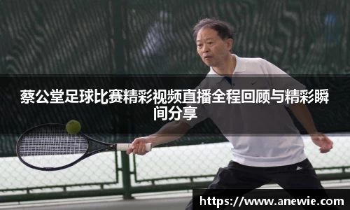 蔡公堂足球比赛精彩视频直播全程回顾与精彩瞬间分享