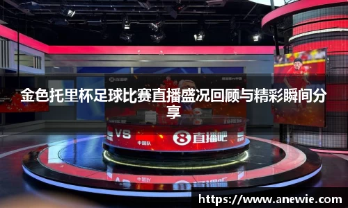 金色托里杯足球比赛直播盛况回顾与精彩瞬间分享