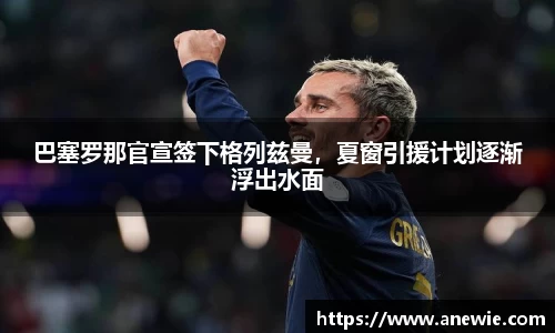 巴塞罗那官宣签下格列兹曼，夏窗引援计划逐渐浮出水面