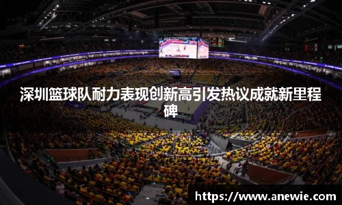 深圳篮球队耐力表现创新高引发热议成就新里程碑