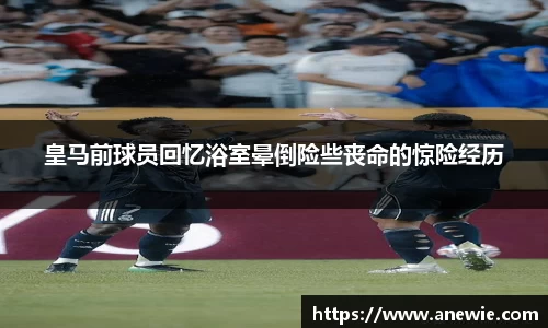 皇马前球员回忆浴室晕倒险些丧命的惊险经历