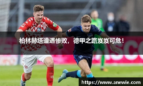 柏林赫塔遭遇惨败，德甲之路岌岌可危！